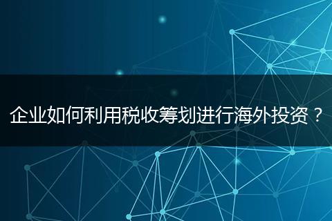 企业如何利用税收筹划进行海外投资？