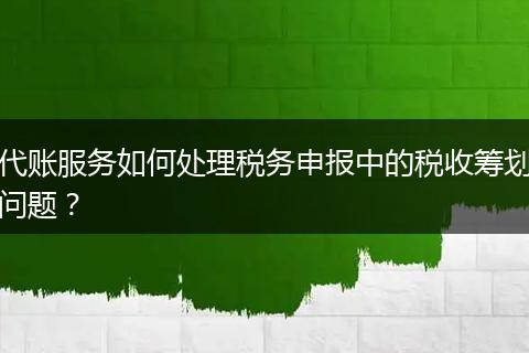 代账服务如何处理税务申报中的税收筹划问题？