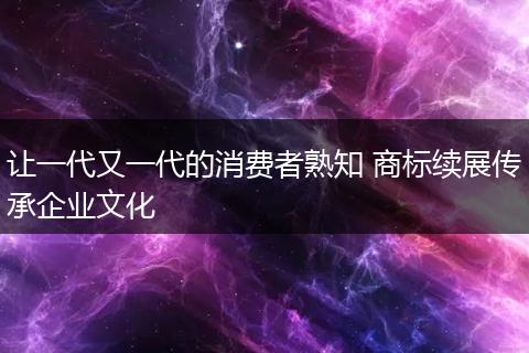 让一代又一代的消费者熟知 商标续展传承企业文化
