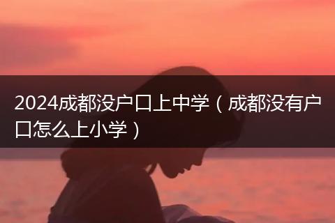 2024成都没户口上中学（成都没有户口怎么上小学）