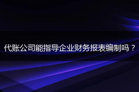 代账公司能指导企业财务报表编制吗？