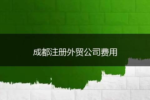 成都注册外贸公司费用