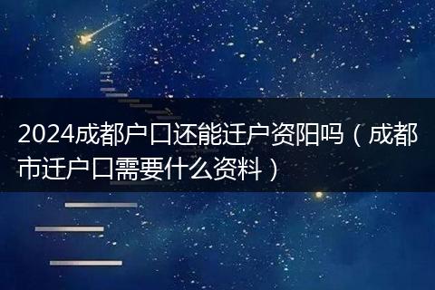 2024成都户口还能迁户资阳吗（成都市迁户口需要什么资料）