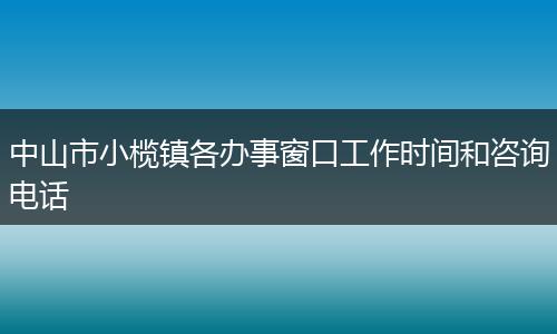 中山市小榄镇各办事窗口工作时间和咨询电话