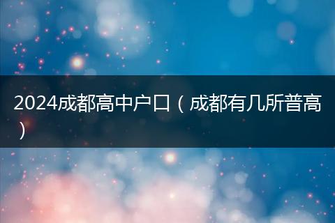 2024成都高中户口（成都有几所普高）