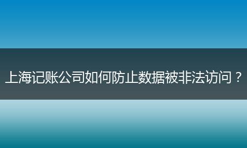 上海记账公司如何防止数据被非法访问？