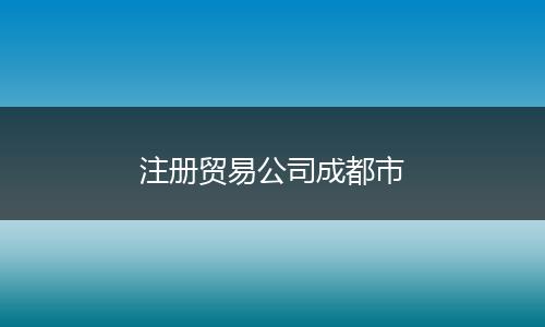 注册贸易公司成都市