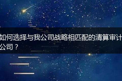 如何选择与我公司战略相匹配的清算审计公司？