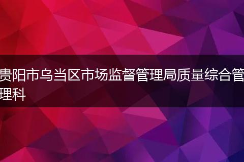 贵阳市乌当区市场监督管理局质量综合管理科