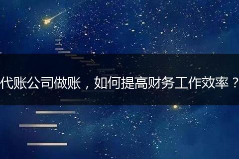 代账公司做账，如何提高财务工作效率？