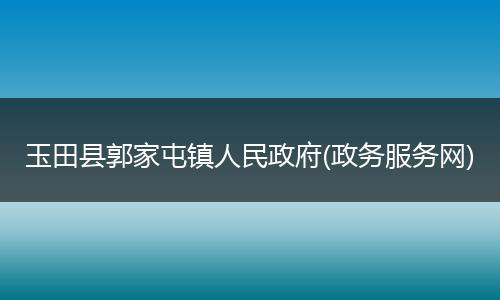 玉田县郭家屯镇人民政府(政务服务网)