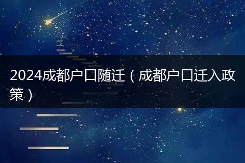 2024成都户口随迁（成都户口迁入政策）