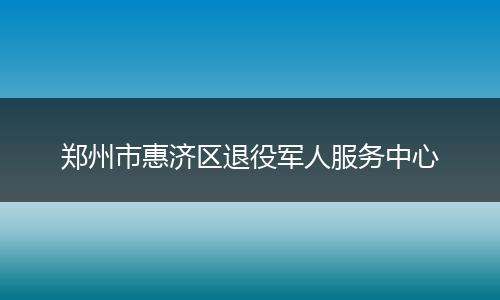 郑州市惠济区退役军人服务中心