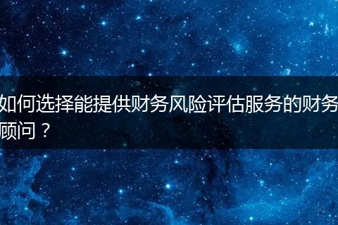 如何选择能提供财务风险评估服务的财务顾问?