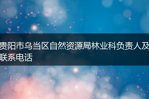 贵阳市乌当区自然资源局林业科负责人及联系电话
