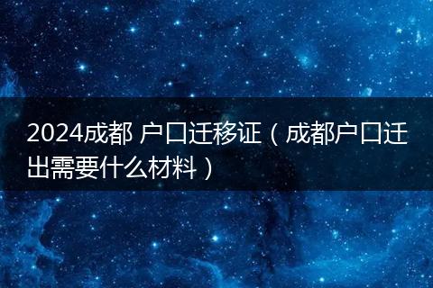 2024成都 户口迁移证（成都户口迁出需要什么材料）
