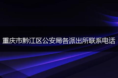 重庆市黔江区公安局各派出所联系电话