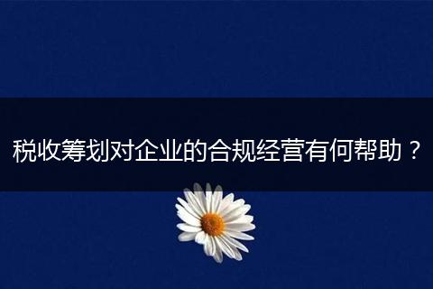 税收筹划对企业的合规经营有何帮助？