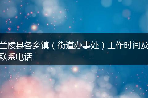 兰陵县各乡镇（街道办事处）工作时间及联系电话