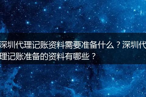 深圳代理记账资料需要准备什么？深圳代理记账准备的资料有哪些？