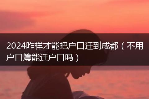 2024咋样才能把户口迁到成都(不用户口簿能迁户口吗)