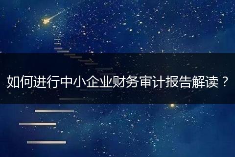 如何进行中小企业财务审计报告解读？