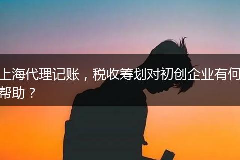 上海代理记账，税收筹划对初创企业有何帮助？