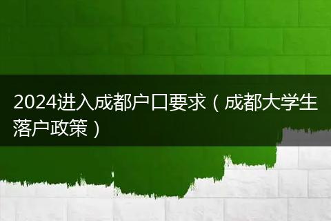 2024进入成都户口要求（成都大学生落户政策）