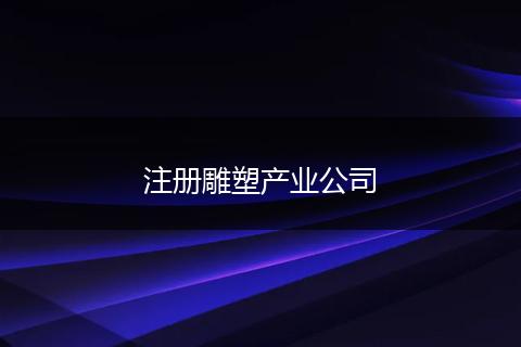 注册雕塑产业公司