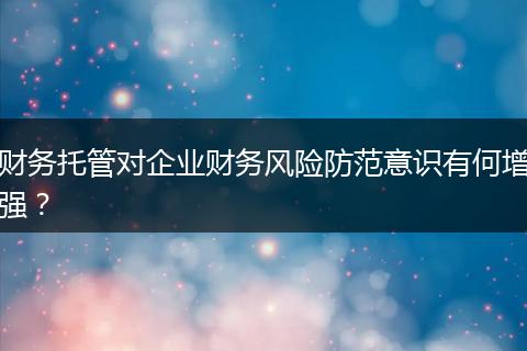 财务托管对企业财务风险防范意识有何增强？
