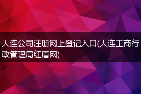 大连公司注册网上登记入口(大连工商行政管理局红盾网)