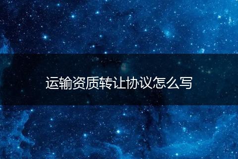 运输资质转让协议怎么写