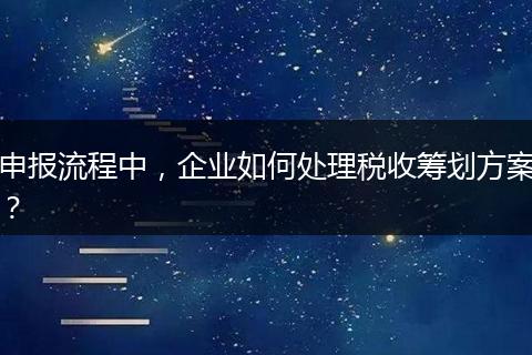 申报流程中，企业如何处理税收筹划方案？