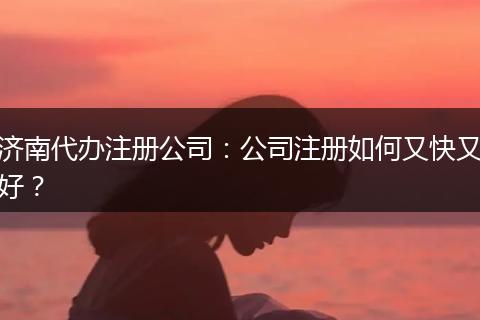 济南代办注册公司：公司注册如何又快又好？