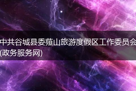 中共谷城县委薤山旅游度假区工作委员会(政务服务网)