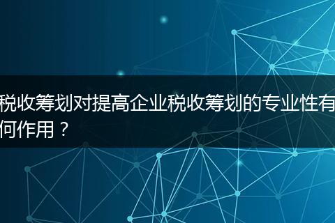 税收筹划对提高企业税收筹划的专业性有何作用？