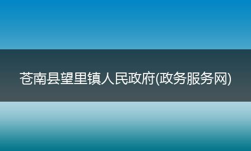 苍南县望里镇人民政府(政务服务网)