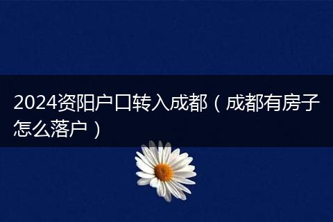 2024资阳户口转入成都（成都有房子怎么落户）