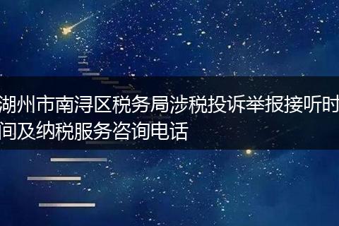 湖州市南浔区税务局涉税投诉举报接听时间及纳税服务咨询电话