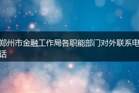 郑州市金融工作局各职能部门对外联系电话