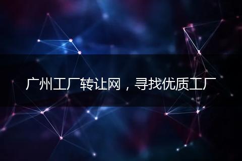 广州工厂转让网，寻找优质工厂