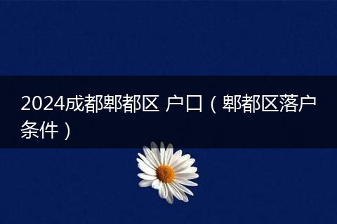 2024成都郫都区 户口（郫都区落户条件）