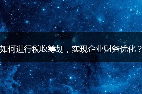 如何进行税收筹划，实现企业财务优化？
