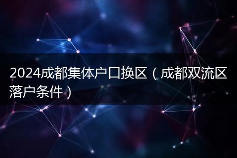 2024成都集体户口换区（成都双流区落户条件）