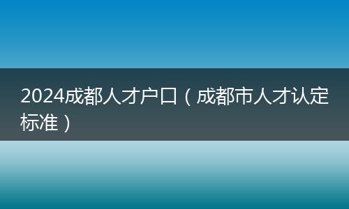 2024成都人才户口（成都市人才认定标准）