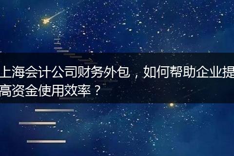 上海会计公司财务外包，如何帮助企业提高资金使用效率？