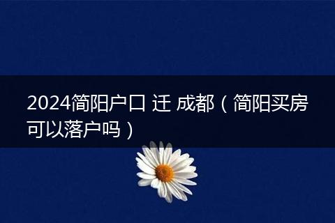 2024简阳户口 迁 成都（简阳买房可以落户吗）