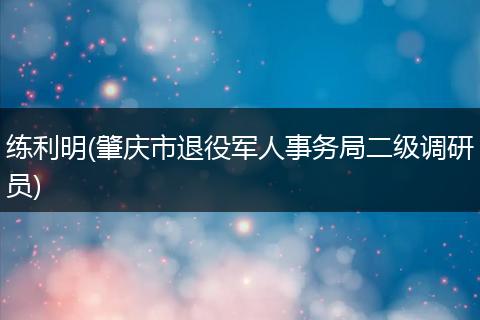 练利明(肇庆市退役军人事务局二级调研员)