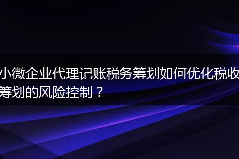 小微企业代理记账税务筹划如何优化税收筹划的风险控制？