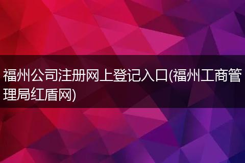 福州公司注册网上登记入口(福州工商管理局红盾网)